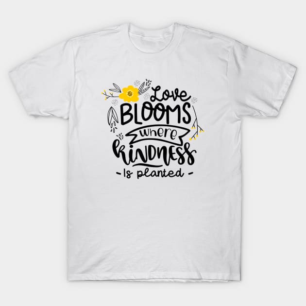 Love Blooms Where Kindness Is Planted T-Shirt by Phorase